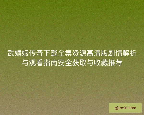 武媚娘传奇下载全集资源高清版剧情解析与观看指南安全获取与收藏推荐