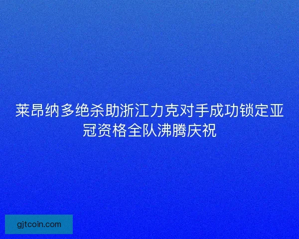 莱昂纳多绝杀助浙江力克对手成功锁定亚冠资格全队沸腾庆祝 莱昂纳多绝杀助浙江力克对手成功锁定亚冠资格全队沸腾庆祝