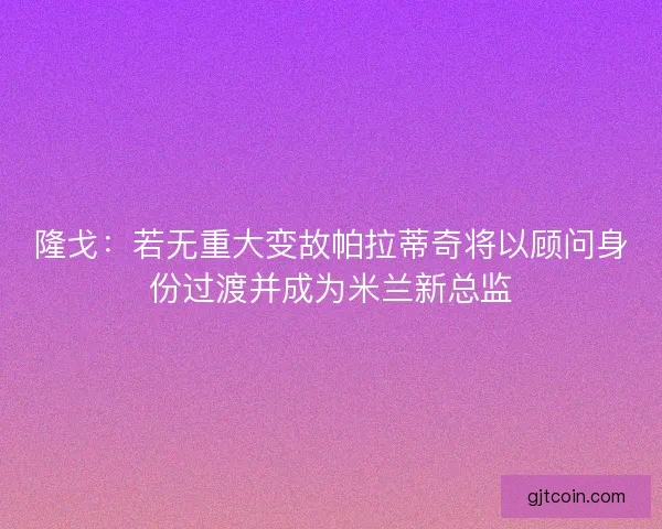 隆戈：若无重大变故帕拉蒂奇将以顾问身份过渡并成为米兰新总监
