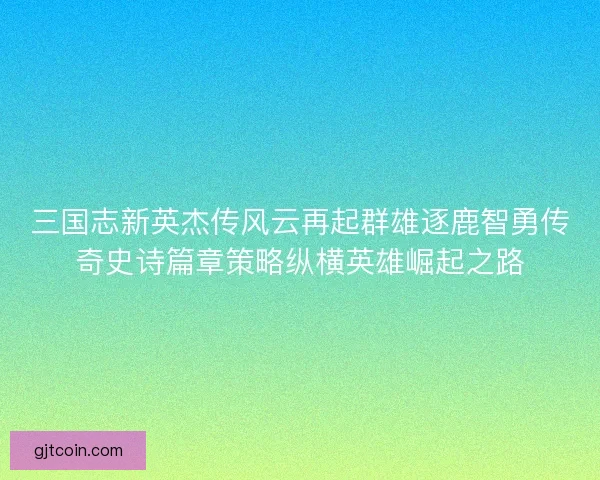 三国志新英杰传风云再起群雄逐鹿智勇传奇史诗篇章策略纵横英雄崛起之路