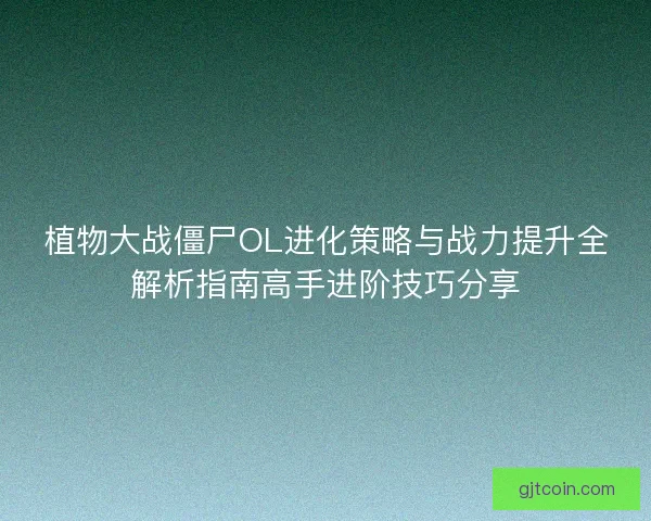植物大战僵尸OL进化策略与战力提升全解析指南高手进阶技巧分享