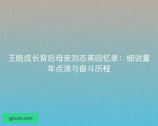 王皓成长背后母亲刘志英回忆录：细说童年点滴与奋斗历程
