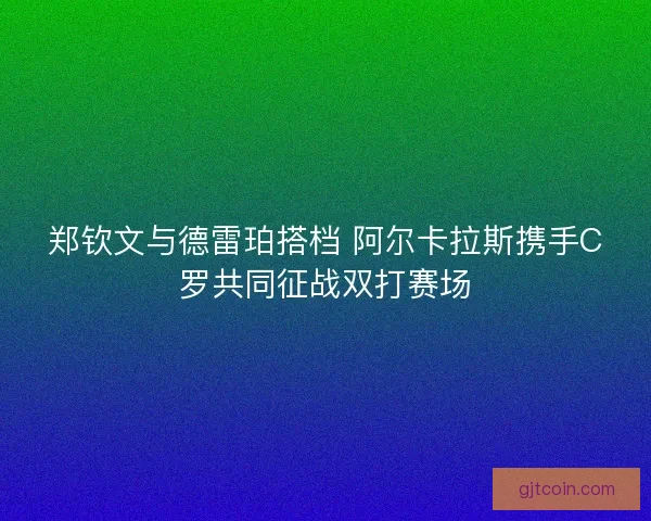 郑钦文与德雷珀搭档 阿尔卡拉斯携手C罗共同征战双打赛场 郑钦文与德雷珀搭档 阿尔卡拉斯携手C罗共同征战双打赛场