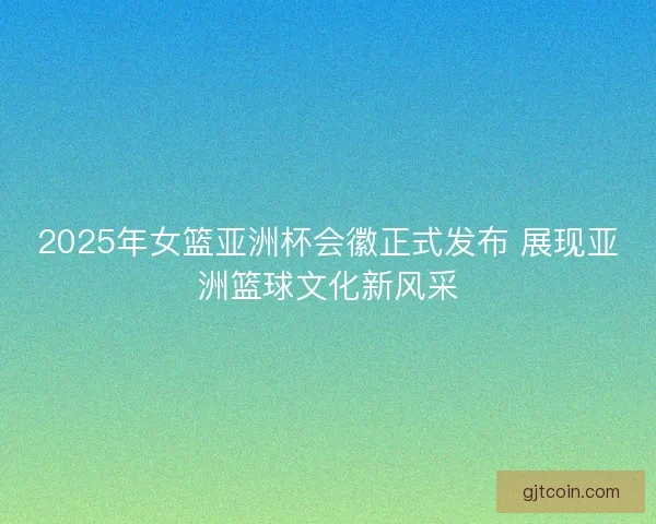 2025年女篮亚洲杯会徽正式发布 展现亚洲篮球文化新风采