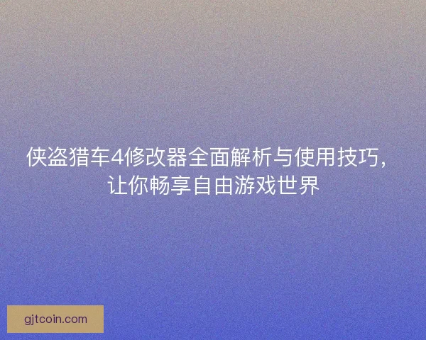 侠盗猎车4修改器全面解析与使用技巧，让你畅享自由游戏世界