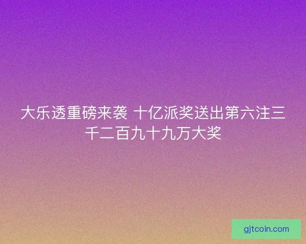 大乐透重磅来袭 十亿派奖送出第六注三千二百九十九万大奖 大乐透重磅来袭 十亿派奖送出第六注三千二百九十九万大奖