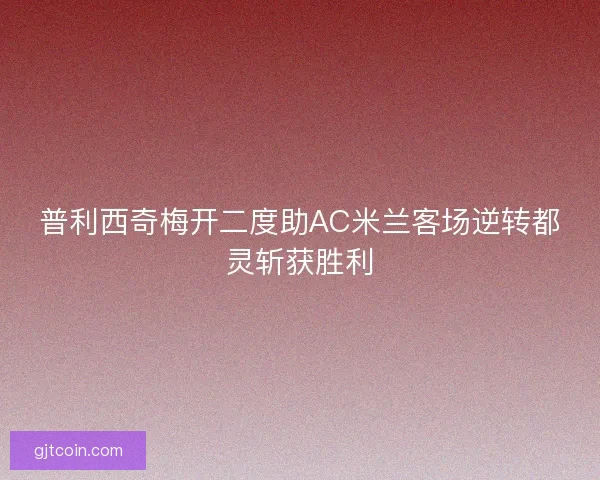 普利西奇梅开二度助AC米兰客场逆转都灵斩获胜利