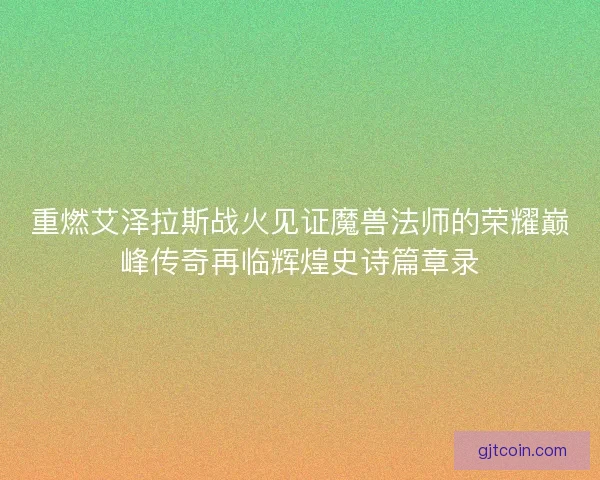 重燃艾泽拉斯战火见证魔兽法师的荣耀巅峰传奇再临辉煌史诗篇章录