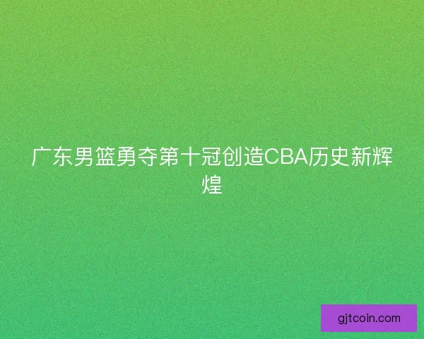 广东男篮勇夺第十冠创造CBA历史新辉煌