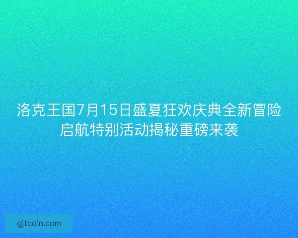 洛克王国7月15日盛夏狂欢庆典全新冒险启航特别活动揭秘重磅来袭