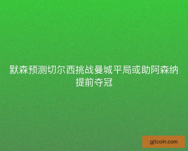 默森预测切尔西挑战曼城平局或助阿森纳提前夺冠 默森预测切尔西挑战曼城平局或助阿森纳提前夺冠