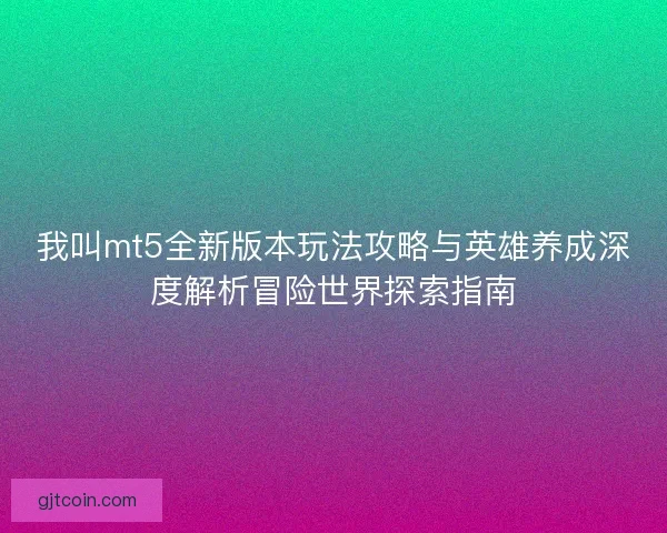 我叫mt5全新版本玩法攻略与英雄养成深度解析冒险世界探索指南 我叫mt5全新版本玩法攻略与英雄养成深度解析冒险世界探索指南