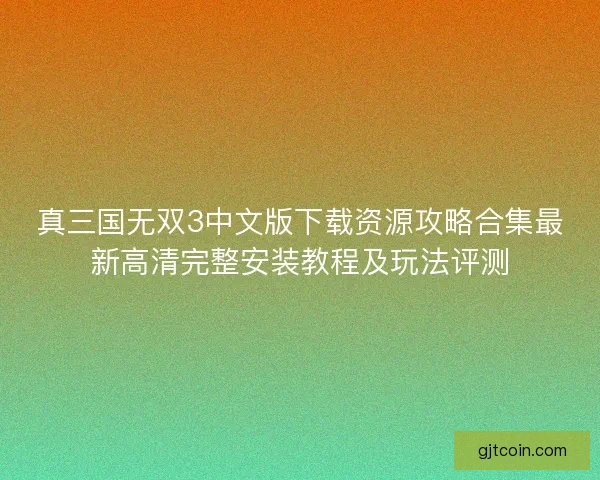 真三国无双3中文版下载资源攻略合集最新高清完整安装教程及玩法评测