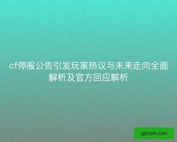 cf停服公告引发玩家热议与未来走向全面解析及官方回应解析 cf停服公告引发玩家热议与未来走向全面解析及官方回应解析