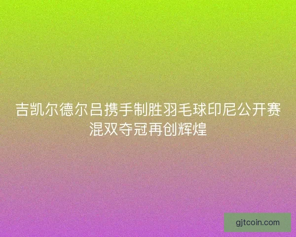吉凯尔德尔吕携手制胜羽毛球印尼公开赛混双夺冠再创辉煌