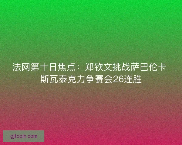 法网第十日焦点：郑钦文挑战萨巴伦卡 斯瓦泰克力争赛会26连胜