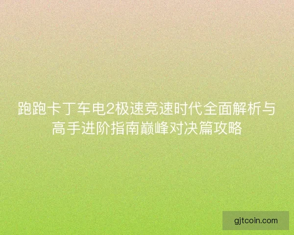 跑跑卡丁车电2极速竞速时代全面解析与高手进阶指南巅峰对决篇攻略