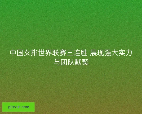 中国女排世界联赛三连胜 展现强大实力与团队默契 中国女排世界联赛三连胜 展现强大实力与团队默契