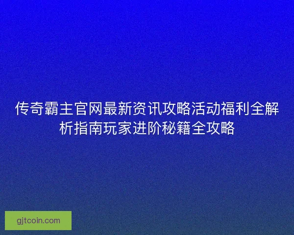 传奇霸主官网最新资讯攻略活动福利全解析指南玩家进阶秘籍全攻略
