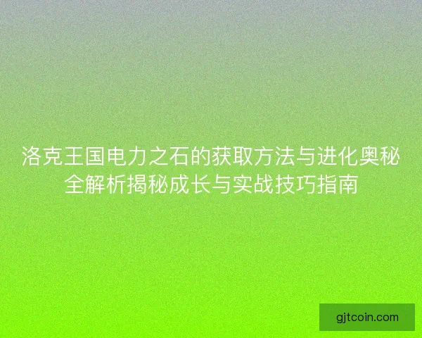洛克王国电力之石的获取方法与进化奥秘全解析揭秘成长与实战技巧指南