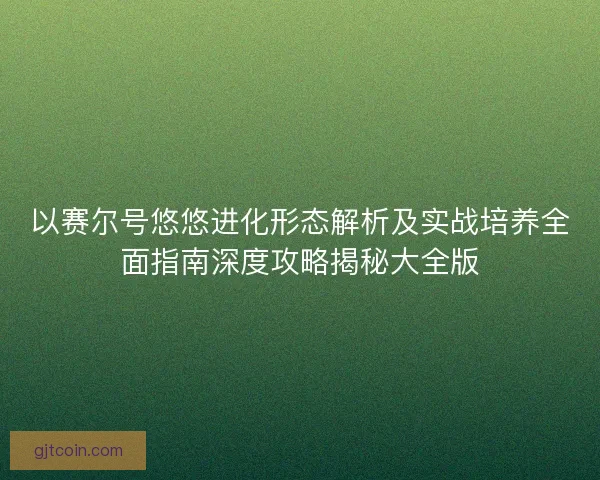 以赛尔号悠悠进化形态解析及实战培养全面指南深度攻略揭秘大全版 以赛尔号悠悠进化形态解析及实战培养全面指南深度攻略揭秘大全版