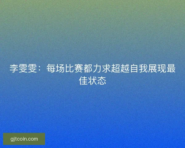 李雯雯:每场比赛都力求超越自我展现最佳状态 李雯雯:每场比赛都力求超越自我展现最佳状态