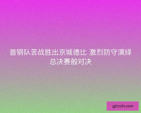 首钢队苦战胜出京城德比 激烈防守演绎总决赛般对决 首钢队苦战胜出京城德比 激烈防守演绎总决赛般对决