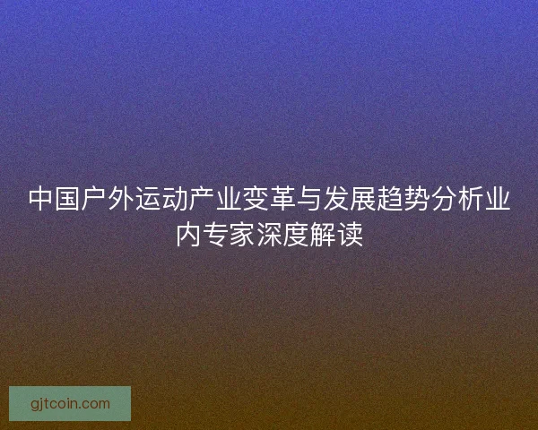 中国户外运动产业变革与发展趋势分析业内专家深度解读