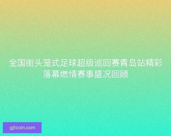 全国街头笼式足球超级巡回赛青岛站精彩落幕燃情赛事盛况回顾 全国街头笼式足球超级巡回赛青岛站精彩落幕燃情赛事盛况回顾