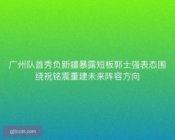 广州队首秀负新疆暴露短板郭士强表态围绕祝铭震重建未来阵容方向